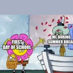 SpongeBob flower | ME DURING SUMMER BREAK; FIRST DAY OF SCHOOL | image tagged in spongebob flower | made w/ Imgflip meme maker