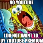 Youtube be like | NO YOUTUBE; I DO NOT WANT TO BUY YOUTUBE PREMIUM | image tagged in spongebob yelling | made w/ Imgflip meme maker