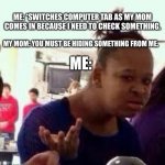 Has this happened to you | ME: *SWITCHES COMPUTER TAB AS MY MOM COMES IN BECAUSE I NEED TO CHECK SOMETHING. MY MOM: YOU MUST BE HIDING SOMETHING FROM ME. ME: | image tagged in bruh,memes,parents,funny memes,annoying | made w/ Imgflip meme maker