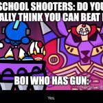 If people were armed with Guns at school | SCHOOL SHOOTERS: DO YOU REALLY THINK YOU CAN BEAT ME; BOI WHO HAS GUN: | image tagged in terminalmontage mega man x | made w/ Imgflip meme maker