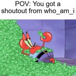 it do be true tho | POV: You got a shoutout from who_am_i | image tagged in mr krabs money,who_am_i,relatable | made w/ Imgflip meme maker