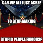 Stupid Celebrities | CAN WE ALL JUST AGREE; TO STOP MAKING; STUPID PEOPLE FAMOUS? | image tagged in red carpet,celebrites,stupid,reality shows | made w/ Imgflip meme maker