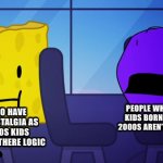 Spongy and Purple Face | PEOPLE WHO SAY THAT KIDS BORN IN THE LATE 2000S AREN’T 2000S KIDS PEOPLE WHO HAVE THE SAME NOSTALGIA AS “TRUE” 2000S KIDS ACCORDING TO THERE | image tagged in spongy and purple face | made w/ Imgflip meme maker