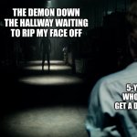 *Insert clever title* | THE DEMON DOWN THE HALLWAY WAITING TO RIP MY FACE OFF; 5-YEAR-OLD ME WHO WOKE UP TO GET A DRINK OF WATER | image tagged in scary hallway | made w/ Imgflip meme maker