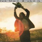Leatherface | ME AFTER FINALLY GETTING WHAT I WANTED FOR CHRISTMAS: | image tagged in leatherface | made w/ Imgflip meme maker