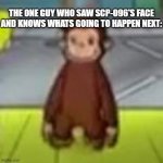 Low Quality Curious George | THE ONE GUY WHO SAW SCP-096'S FACE AND KNOWS WHATS GOING TO HAPPEN NEXT: | image tagged in low quality curious george | made w/ Imgflip meme maker