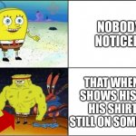 Has anyone else noticed? | NOBODY NOTICED: THAT WHEN HE SHOWS HIS ABS HIS SHIRT IS STILL ON SOME HOW. | image tagged in weak vs strong spongebob,how,why,buff,spongebob squarepants | made w/ Imgflip meme maker