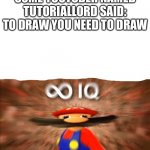 Lmao Just Draw | SOME YOUTUBER NAMED TUTORIALLORD SAID: TO DRAW YOU NEED TO DRAW | image tagged in mario infinite iq | made w/ Imgflip meme maker
