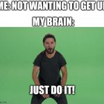 is this normal? | ME: NOT WANTING TO GET UP MY BRAIN: JUST DO IT! | image tagged in shia labeouf just do it | made w/ Imgflip meme maker