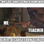 Some Teachers be like | ME: WHY DO I HAVE SO MUCH HOMEWORK? ME; TEACHER; TEACHER: BECAUSE I DON'T LIKE YOU | image tagged in because i don't like you | made w/ Imgflip meme maker