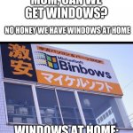 michaelsoft binbows | MOM, CAN WE GET WINDOWS? NO HONEY WE HAVE WINDOWS AT HOME; WINDOWS AT HOME: | image tagged in michaelsoft binbows | made w/ Imgflip meme maker