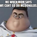 Wall-E Angery Captain | ME WHEN MOM SAYS WE CANT GO DO MCDONALDS: | image tagged in wall-e angery captain | made w/ Imgflip meme maker