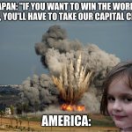 Disaster Girl Explosion | JAPAN: "IF YOU WANT TO WIN THE WORLD WAR, YOU'LL HAVE TO TAKE OUR CAPITAL CITY!"; AMERICA: | image tagged in disaster girl explosion | made w/ Imgflip meme maker