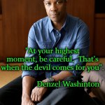 Denzel Washington | "At your highest moment, be careful.  That's when the devil comes for you".

                                                           Denzel Washinton | image tagged in denzel washington | made w/ Imgflip meme maker