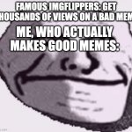 sad | FAMOUS IMGFLIPPERS: GET THOUSANDS OF VIEWS ON A BAD MEME; ME, WHO ACTUALLY MAKES GOOD MEMES: | image tagged in troll face sad | made w/ Imgflip meme maker