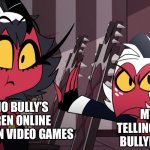 Bullying is wrong (even tho I do it online daily) | ME WHO BULLY’S CHILDREN ONLINE EVERYDAY IN VIDEO GAMES; MY FRIENDS TELLING A BULLY HOW BULLYING IS WRONG | image tagged in moxxie ain't happy,helluva boss | made w/ Imgflip meme maker
