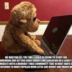 Y’all do know which site I’m talking about right? | ME WASTING ALL THE TIME I COULD BE USING TO STUDY FOR MY HOMEWORK AND GETTING GOOD GRADES AND EDUCATION ON A LOWLY MEME WEBSITE WITH A HORRIBLY TOXIC COMMUNITY THAT IN MOST WAYS IS STRICTLY INFERIOR TO MORE POPULAR MEME SITES LIKE REDDIT AND IMGUR AND IFUNNY. | image tagged in monkey on computer | made w/ Imgflip meme maker