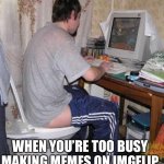 Toilet Computer | WHEN YOU’RE TOO BUSY MAKING MEMES ON IMGFLIP | image tagged in toilet computer,memes | made w/ Imgflip meme maker