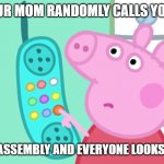 peppa pig phone | WHEN YOUR MOM RANDOMLY CALLS YOU DURING A SCHOOL ASSEMBLY AND EVERYONE LOOKS YOUR WAY | image tagged in peppa pig phone | made w/ Imgflip meme maker