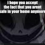 scary face ink | i hope you accept the fact that you arent safe in your home anymore | image tagged in scary face ink | made w/ Imgflip meme maker