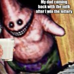 Patrick | My dad coming back with the milk after I win the lottery | image tagged in patrick,milk,dad | made w/ Imgflip meme maker