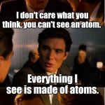 Things you can't unsee. | I don't care what you think, you can't see an atom. Everything I see is made of atoms. | image tagged in memes,inception | made w/ Imgflip meme maker