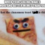 what the cinnamon toast f^%$ is this | WHEN YOUR SIBLING MAKES MORE AND BETTER MEMES THAN YOU | image tagged in what the cinnamon toast f is this | made w/ Imgflip meme maker