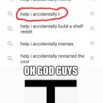 I did it again | OH GOD GUYS; I DID IT AGAIN | image tagged in help i accidentally,oh no,not again,memes | made w/ Imgflip meme maker