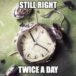 Broken alarm clock | STILL RIGHT; TWICE A DAY | image tagged in broken alarm clock | made w/ Imgflip meme maker