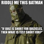 wut?yva | RIDDLE ME THIS BATMAN; "IF QUIZ IS SHORT FOR QUIZICLES,
THEN WHAT IS TEST SHORT FOR?" | image tagged in riddler | made w/ Imgflip meme maker