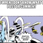 Random Bullsh!t | ME WHEN I DONT KNOW WHAT TO 
POST OR COMMENT | image tagged in random bullshit go | made w/ Imgflip meme maker