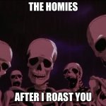 the homies with me | THE HOMIES; AFTER I ROAST YOU | image tagged in skeletons roasting you | made w/ Imgflip meme maker