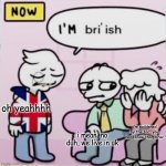 YEHA IM BRIISH OWC YA KNOW | oh yeahhhh; i mean, no duh, we live in uk; i'm saddened by the fac' you don' know tha', bruv | image tagged in i m bri ish | made w/ Imgflip meme maker