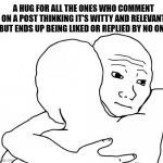 I Know That Feel Bro | A HUG FOR ALL THE ONES WHO COMMENT ON A POST THINKING IT'S WITTY AND RELEVANT BUT ENDS UP BEING LIKED OR REPLIED BY NO ONE | image tagged in memes,i know that feel bro | made w/ Imgflip meme maker