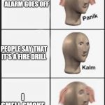 :) lies | THE FIRE ALARM GOES OFF; PEOPLE SAY THAT IT'S A FIRE DRILL; I SMELL SMOKE | image tagged in panic calm panic | made w/ Imgflip meme maker