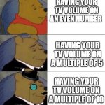 OH YEAH | HAVING YOUR TV VOLUME ON AN EVEN NUMBER HAVING YOUR TV VOLUME ON A MULTIPLE OF 5 HAVING YOUR TV VOLUME ON A MULTIPLE OF 10 | image tagged in winie the pooh | made w/ Imgflip meme maker