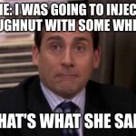 literally that's what SHE said | ME: I WAS GOING TO INJECT THIS DOUGHNUT WITH SOME WHITE STUFF; THAT'S WHAT SHE SAID | image tagged in thats what she said,memes | made w/ Imgflip meme maker