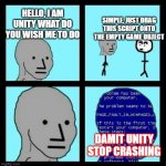 NPC ERROR | HELLO, I AM UNITY WHAT DO YOU WISH ME TO DO SIMPLE, JUST DRAG THIS SCRIPT ONTO THE EMPTY GAME OBJECT DAMIT UNITY STOP CRASHING | image tagged in npc error | made w/ Imgflip meme maker