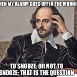 William Shakespeare To Snooze or Not To Snooze:That Is The Question Morning Alarm | *WHEN MY ALARM GOES OFF IN THE MORNING*; TO SNOOZE, OR NOT TO SNOOZE: THAT IS THE QUESTION | image tagged in william shakespeare,sleep,to be or not to be that us the question,alarm clock,snooze | made w/ Imgflip meme maker