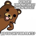 Pedo Bear Creepin In | IF YOU SHIT YOUR PANTS BUT IT LAND IN THE TOLET; DID YOU SHIT YOUR PA NTS? | image tagged in pedo bear creepin in | made w/ Imgflip meme maker