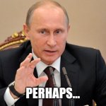 Putin Perhaps | PERHAPS... | image tagged in putin perhaps | made w/ Imgflip meme maker