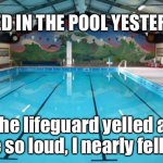 Peed in the pool | I PEED IN THE POOL YESTERDAY; The lifeguard yelled at me so loud, I nearly fell in. | image tagged in swimming pool,peed,yelled,fell,in,lifeguard | made w/ Imgflip meme maker