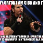 matt hardy is done with viper's bullshit | RANDY ORTON I AM SICK AND TIRED; OF HOW YOU TREATED MY BROTHER JEFF IN THE HELL IN A CELL YOU PUT A SCREWDRIVER IN MY BROTHERS EAR AND TWISTED IT | image tagged in wwe matt hardy | made w/ Imgflip meme maker