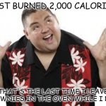 Daily Bad Dad Joke 04/06/2022 | JUST BURNED 2,000 CALORIES. THAT'S THE LAST TIME I LEAVE BROWNIES IN THE OVEN WHILE I NAP. | image tagged in fluffy | made w/ Imgflip meme maker