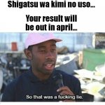 So That Was A F---ing Lie | Shigatsu wa kimi no uso... Your result will be out in april... | image tagged in so that was a f---ing lie | made w/ Imgflip meme maker