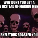 skeletons roasting you | WHY DONT YOU GET A LIFE INSTEAD OF MAKING MEMES; SKELETONS ROASTED YOU | image tagged in skeletons roasting you | made w/ Imgflip meme maker