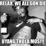 2pac | RELAX, WE ALL GON’DIE; UYANG’THOLA MOS!!! | image tagged in 2pac | made w/ Imgflip meme maker