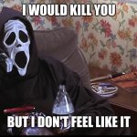 Ghostface chillin killin | I WOULD KILL YOU; BUT I DON'T FEEL LIKE IT | image tagged in ghostface chillin killin,scary movie,just chillin' | made w/ Imgflip meme maker