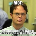 Orange is not the name | FACT: ORANGE IS THE COLOR NOT THE NAME OF THE
FRUIT SO WE EAT SPHERES THAT ARE COLORED ORANGE ARTIFICIALLY | image tagged in memes,dwight schrute | made w/ Imgflip meme maker