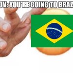 You're going to Brazil | POV: YOU'RE GOING TO BRAZIL | image tagged in vibe check | made w/ Imgflip meme maker